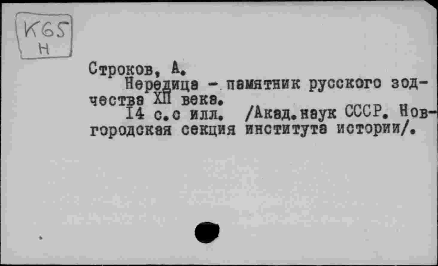 ﻿Кб г
н
Строков, à.
Нередица -памятник русского зодчества ХП века.
14 с. с илл. /Акад, наук СССР. Нов городская секция института истории/.